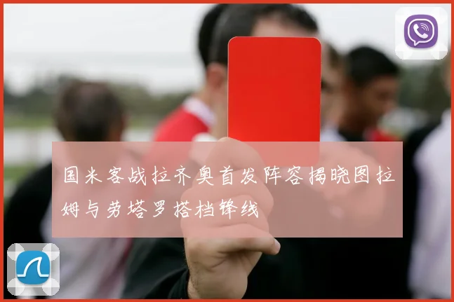 国米客战拉齐奥首发阵容揭晓图拉姆与劳塔罗搭档锋线