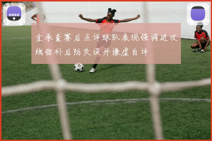金承奎赛后点评球队表现强调进攻线弥补后防失误并谦虚自评
