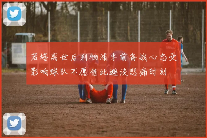 若塔离世后利物浦季前备战心态受影响球队不愿借此避谈悲痛时刻