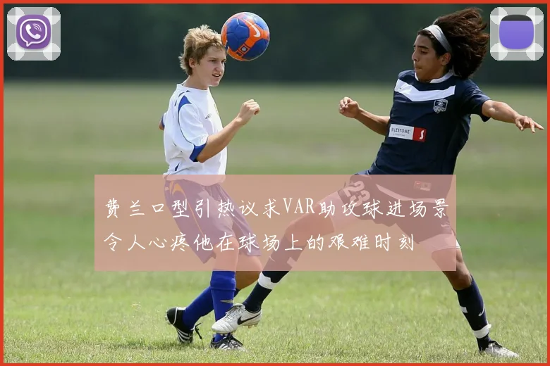 费兰口型引热议求VAR助攻球进场景令人心疼他在球场上的艰难时刻