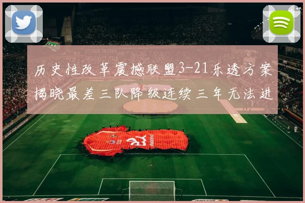 历史性改革震撼联盟3-21乐透方案揭晓最差三队降级连续三年无法进前五