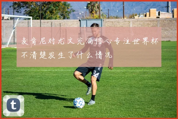 麦肯尼对尤文充满信心专注世界杯不清楚发生了什么情况