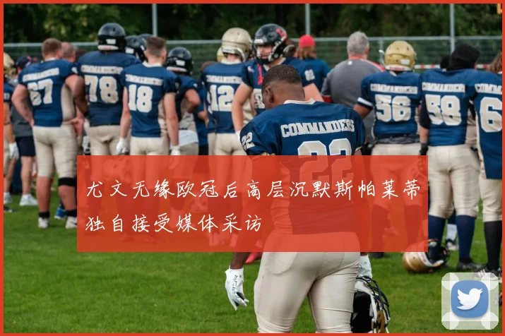 尤文无缘欧冠后高层沉默斯帕莱蒂独自接受媒体采访
