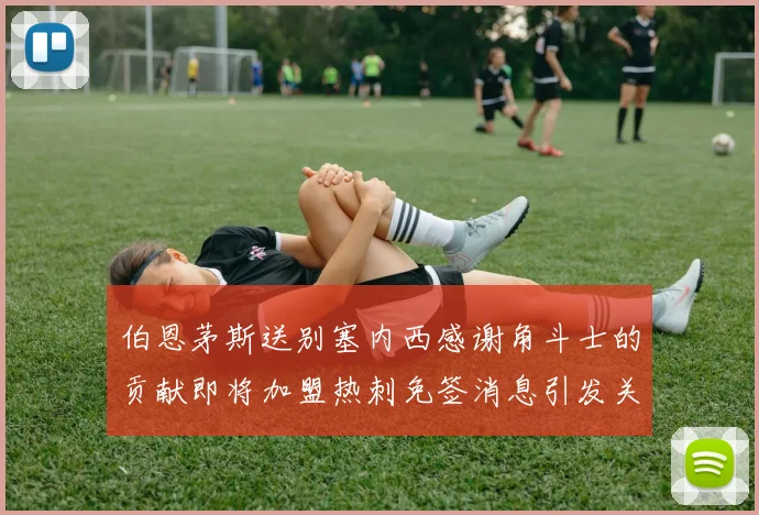 伯恩茅斯送别塞内西感谢角斗士的贡献即将加盟热刺免签消息引发关注
