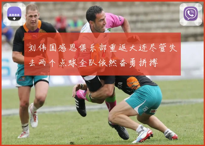 刘伟国感恩俱乐部重返大连尽管失去两个点球全队依然奋勇拼搏