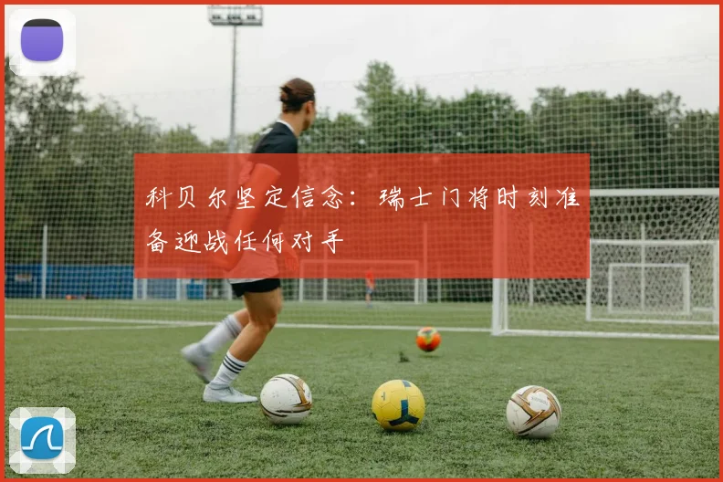 科贝尔坚定信念：瑞士门将时刻准备迎战任何对手