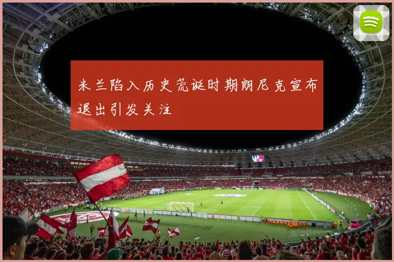 米兰陷入历史荒诞时期朗尼克宣布退出引发关注