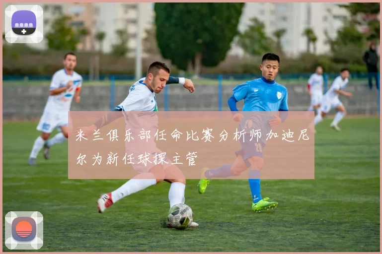 米兰俱乐部任命比赛分析师加迪尼尔为新任球探主管
