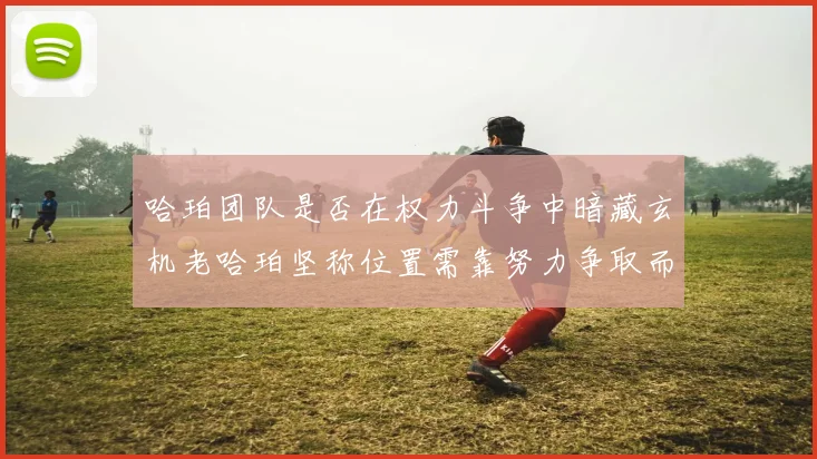 哈珀团队是否在权力斗争中暗藏玄机老哈珀坚称位置需靠努力争取而非索要