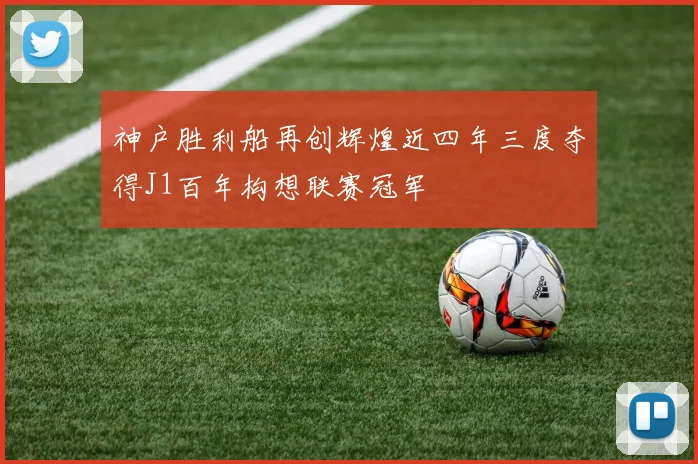 神户胜利船再创辉煌近四年三度夺得J1百年构想联赛冠军