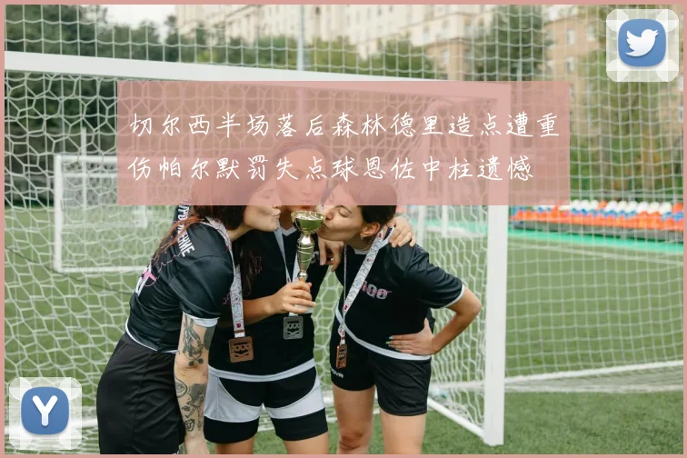 切尔西半场落后森林德里造点遭重伤帕尔默罚失点球恩佐中柱遗憾
