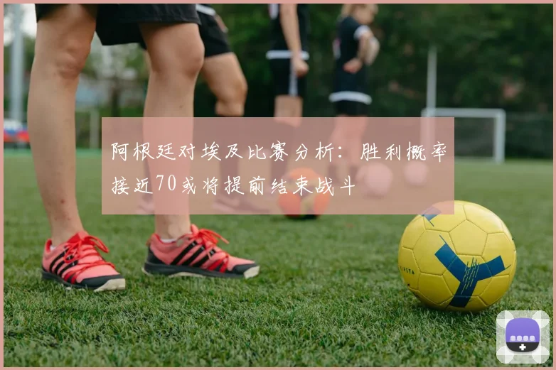 阿根廷对埃及比赛分析：胜利概率接近70或将提前结束战斗